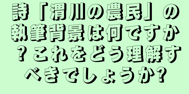 詩「渭川の農民」の執筆背景は何ですか？これをどう理解すべきでしょうか?
