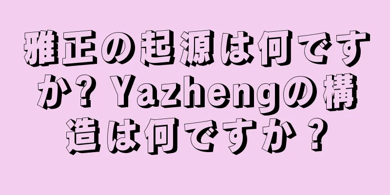 雅正の起源は何ですか? Yazhengの構造は何ですか？