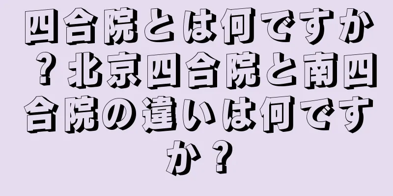 四合院とは何ですか？北京四合院と南四合院の違いは何ですか？