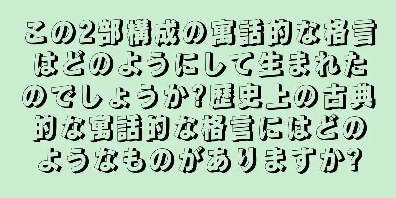この2部構成の寓話的な格言はどのようにして生まれたのでしょうか?歴史上の古典的な寓話的な格言にはどのようなものがありますか?