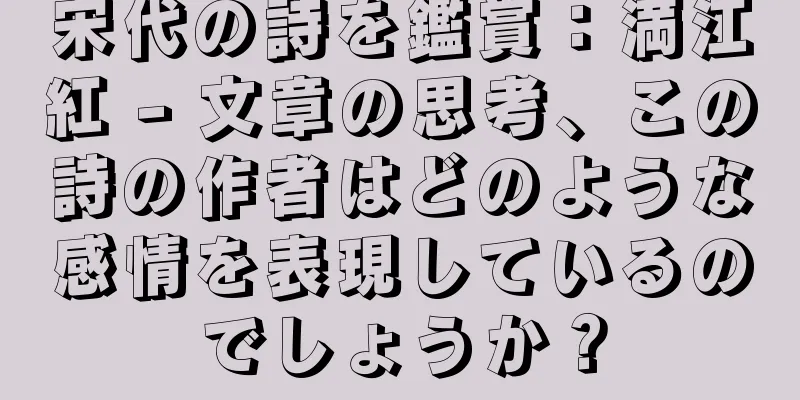 宋代の詩を鑑賞：満江紅 - 文章の思考、この詩の作者はどのような感情を表現しているのでしょうか？