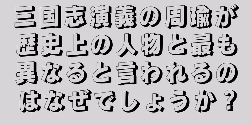 三国志演義の周瑜が歴史上の人物と最も異なると言われるのはなぜでしょうか？