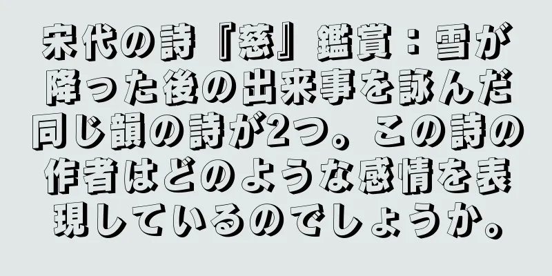 宋代の詩『慈』鑑賞：雪が降った後の出来事を詠んだ同じ韻の詩が2つ。この詩の作者はどのような感情を表現しているのでしょうか。