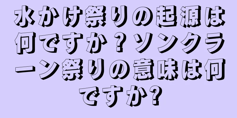 水かけ祭りの起源は何ですか？ソンクラーン祭りの意味は何ですか?