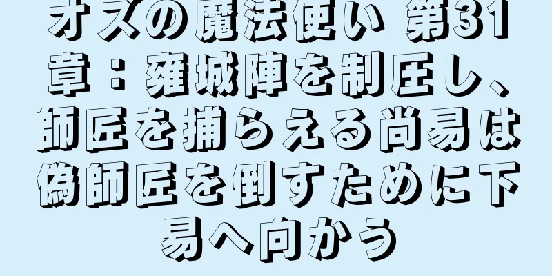 オズの魔法使い 第31章：雍城陣を制圧し、師匠を捕らえる尚易は偽師匠を倒すために下易へ向かう