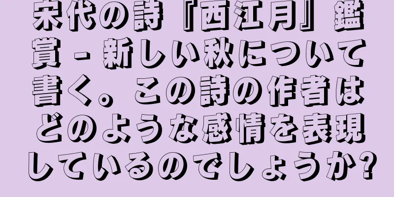 宋代の詩『西江月』鑑賞 - 新しい秋について書く。この詩の作者はどのような感情を表現しているのでしょうか?