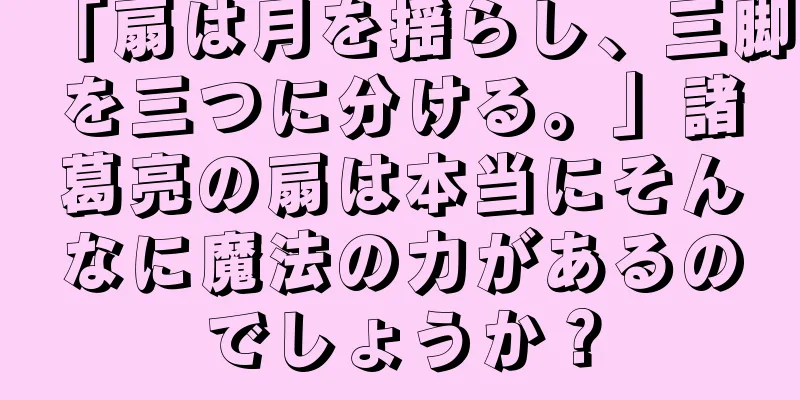 「扇は月を揺らし、三脚を三つに分ける。」諸葛亮の扇は本当にそんなに魔法の力があるのでしょうか？
