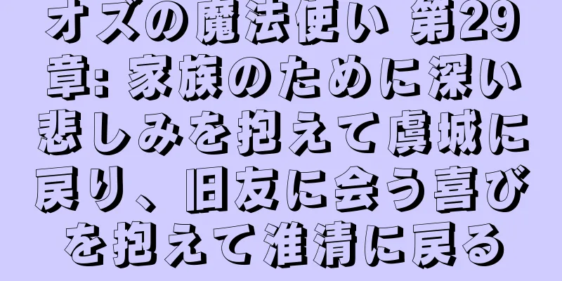 オズの魔法使い 第29章: 家族のために深い悲しみを抱えて虞城に戻り、旧友に会う喜びを抱えて淮清に戻る