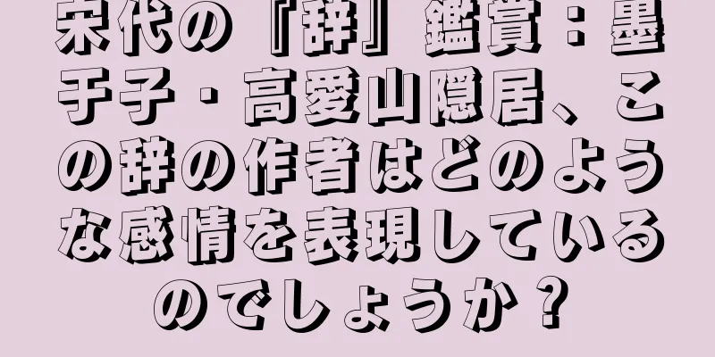 宋代の『辞』鑑賞：墨于子・高愛山隠居、この辞の作者はどのような感情を表現しているのでしょうか？
