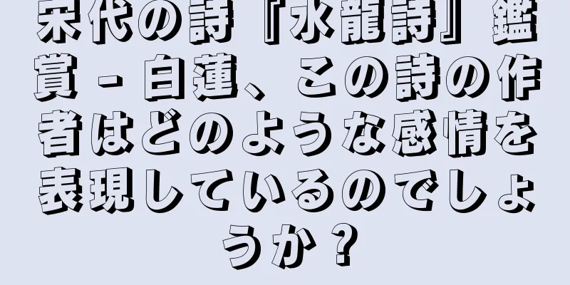 宋代の詩『水龍詩』鑑賞 - 白蓮、この詩の作者はどのような感情を表現しているのでしょうか？