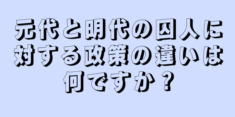 元代と明代の囚人に対する政策の違いは何ですか？