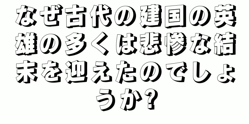 なぜ古代の建国の英雄の多くは悲惨な結末を迎えたのでしょうか?