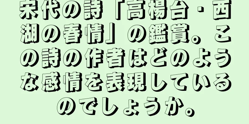 宋代の詩「高楊台・西湖の春情」の鑑賞。この詩の作者はどのような感情を表現しているのでしょうか。