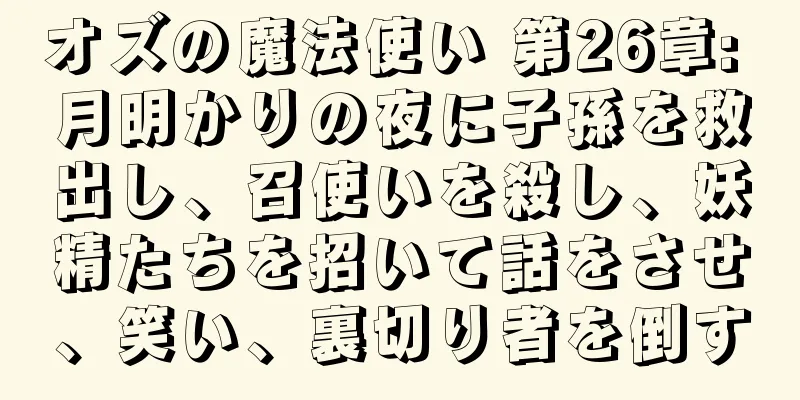 オズの魔法使い 第26章: 月明かりの夜に子孫を救出し、召使いを殺し、妖精たちを招いて話をさせ、笑い、裏切り者を倒す