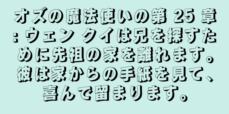 オズの魔法使いの第 25 章: ウェン クイは兄を探すために先祖の家を離れます。彼は家からの手紙を見て、喜んで留まります。