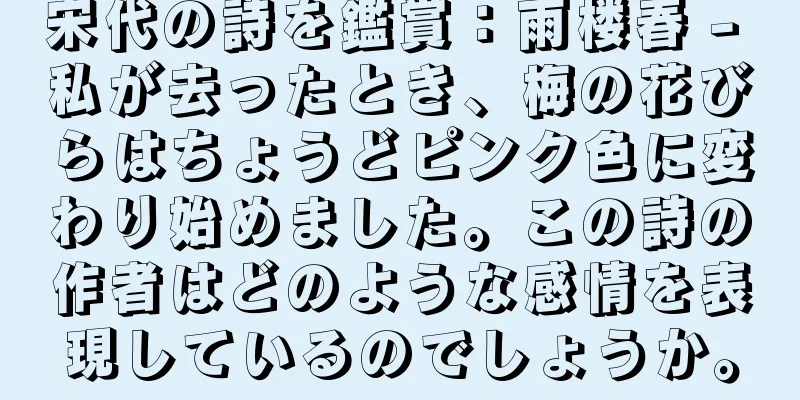 宋代の詩を鑑賞：雨楼春 - 私が去ったとき、梅の花びらはちょうどピンク色に変わり始めました。この詩の作者はどのような感情を表現しているのでしょうか。