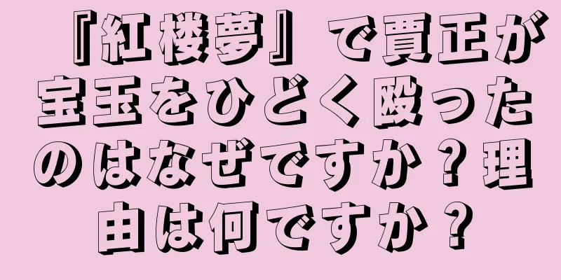 『紅楼夢』で賈正が宝玉をひどく殴ったのはなぜですか？理由は何ですか？