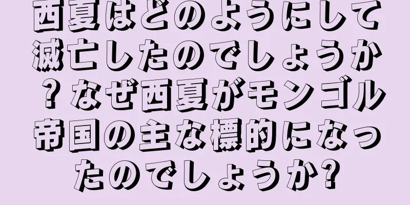 西夏はどのようにして滅亡したのでしょうか？なぜ西夏がモンゴル帝国の主な標的になったのでしょうか?