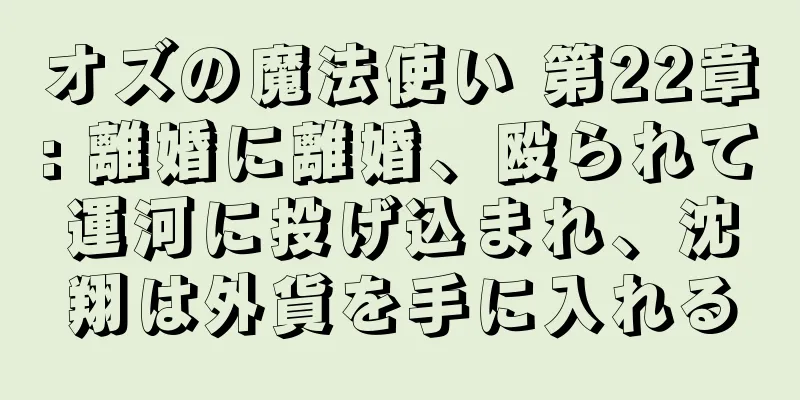 オズの魔法使い 第22章: 離婚に離婚、殴られて運河に投げ込まれ、沈翔は外貨を手に入れる