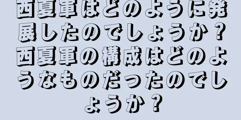 西夏軍はどのように発展したのでしょうか？西夏軍の構成はどのようなものだったのでしょうか？