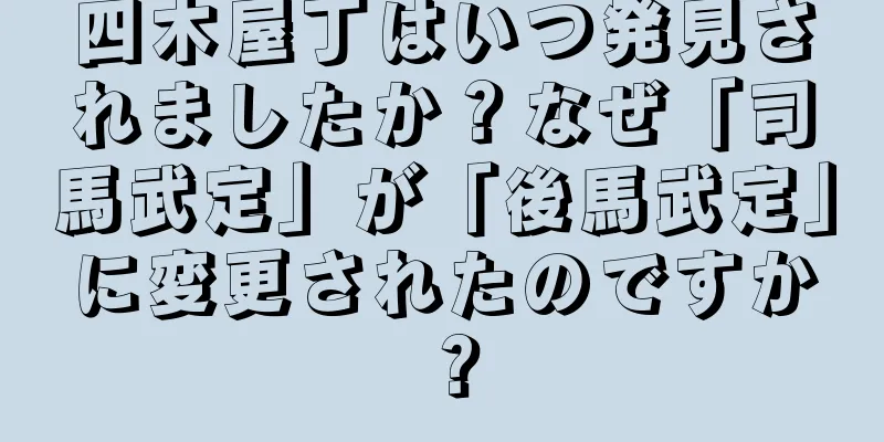 四木屋丁はいつ発見されましたか？なぜ「司馬武定」が「後馬武定」に変更されたのですか？
