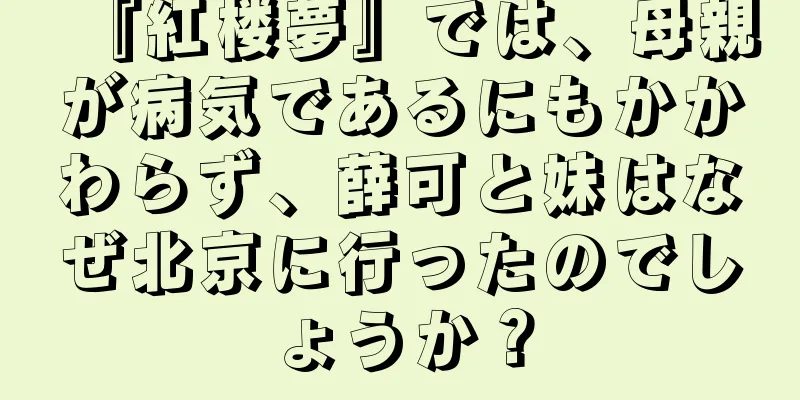 『紅楼夢』では、母親が病気であるにもかかわらず、薛可と妹はなぜ北京に行ったのでしょうか？