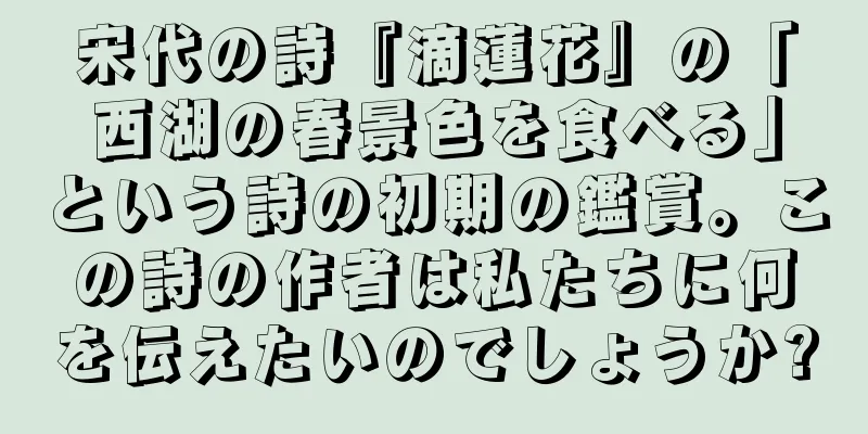 宋代の詩『滴蓮花』の「西湖の春景色を食べる」という詩の初期の鑑賞。この詩の作者は私たちに何を伝えたいのでしょうか?