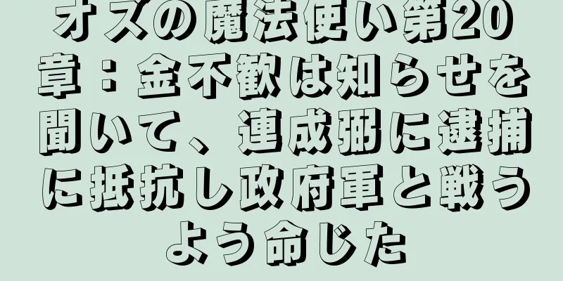 オズの魔法使い第20章：金不歓は知らせを聞いて、連成弼に逮捕に抵抗し政府軍と戦うよう命じた