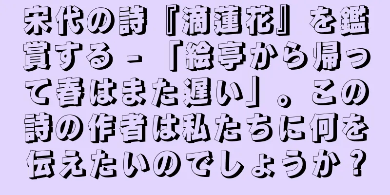 宋代の詩『滴蓮花』を鑑賞する - 「絵亭から帰って春はまた遅い」。この詩の作者は私たちに何を伝えたいのでしょうか？