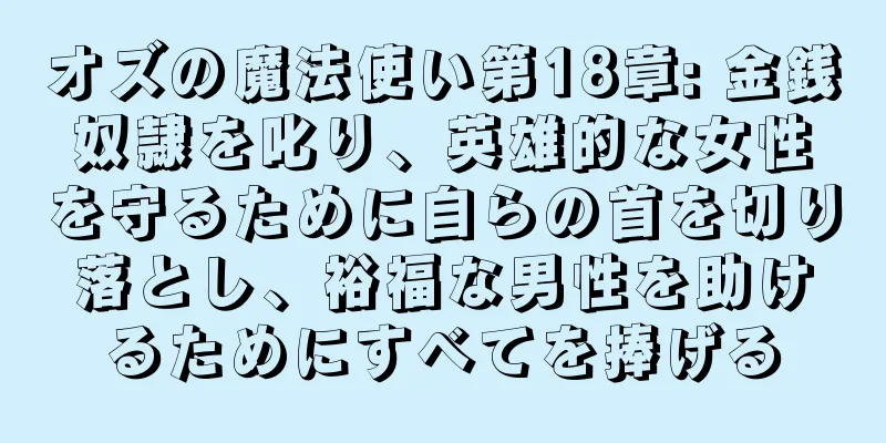 オズの魔法使い第18章: 金銭奴隷を叱り、英雄的な女性を守るために自らの首を切り落とし、裕福な男性を助けるためにすべてを捧げる