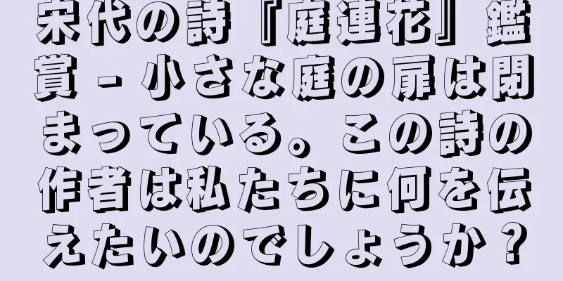 宋代の詩『庭連花』鑑賞 - 小さな庭の扉は閉まっている。この詩の作者は私たちに何を伝えたいのでしょうか？
