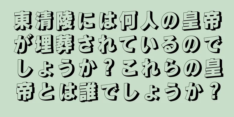 東清陵には何人の皇帝が埋葬されているのでしょうか？これらの皇帝とは誰でしょうか？