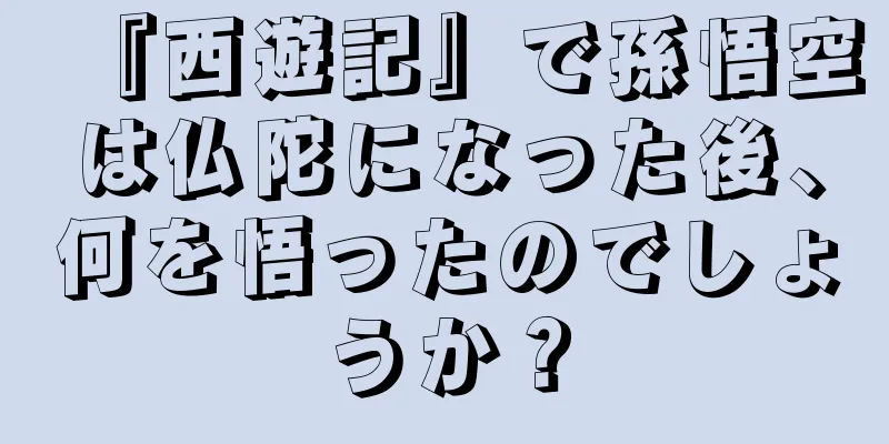 『西遊記』で孫悟空は仏陀になった後、何を悟ったのでしょうか？