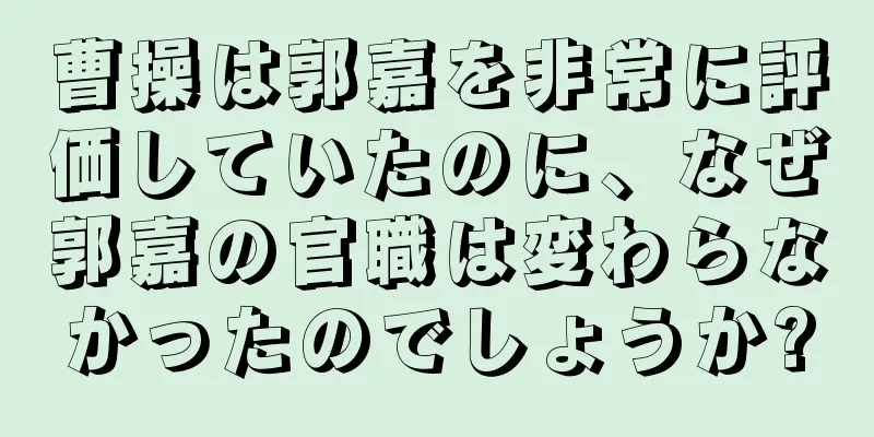曹操は郭嘉を非常に評価していたのに、なぜ郭嘉の官職は変わらなかったのでしょうか?