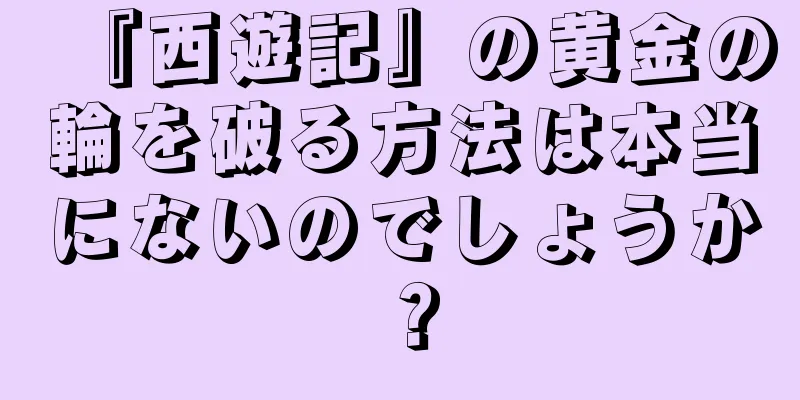 『西遊記』の黄金の輪を破る方法は本当にないのでしょうか？