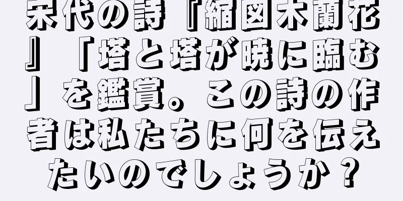 宋代の詩『縮図木蘭花』「塔と塔が暁に臨む」を鑑賞。この詩の作者は私たちに何を伝えたいのでしょうか？