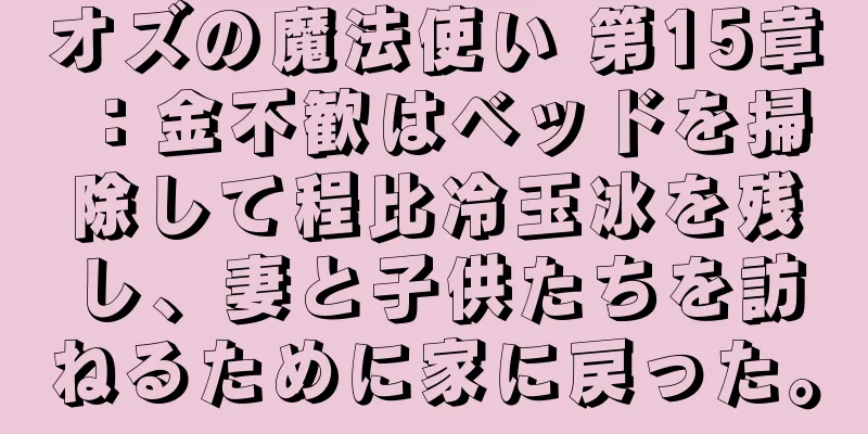 オズの魔法使い 第15章：金不歓はベッドを掃除して程比冷玉冰を残し、妻と子供たちを訪ねるために家に戻った。