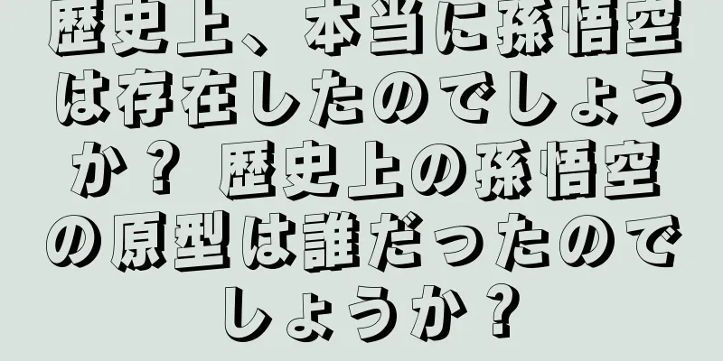 歴史上、本当に孫悟空は存在したのでしょうか？ 歴史上の孫悟空の原型は誰だったのでしょうか？