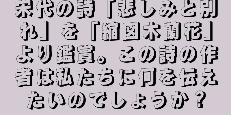 宋代の詩「悲しみと別れ」を「縮図木蘭花」より鑑賞。この詩の作者は私たちに何を伝えたいのでしょうか？