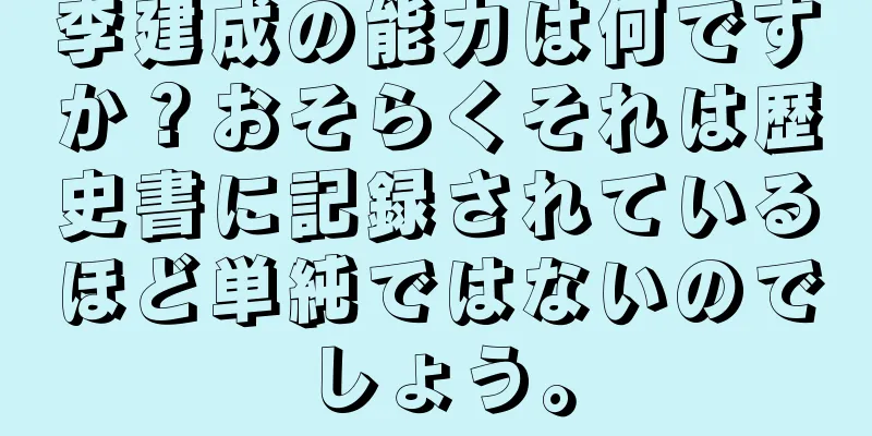 李建成の能力は何ですか？おそらくそれは歴史書に記録されているほど単純ではないのでしょう。