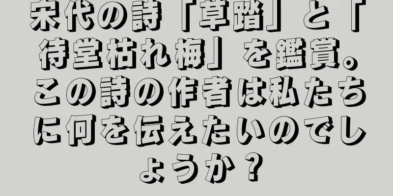 宋代の詩「草踏」と「待堂枯れ梅」を鑑賞。この詩の作者は私たちに何を伝えたいのでしょうか？