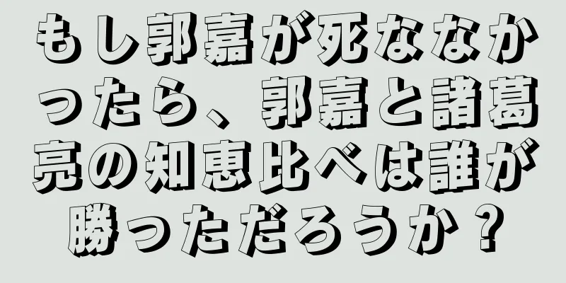 もし郭嘉が死ななかったら、郭嘉と諸葛亮の知恵比べは誰が勝っただろうか？