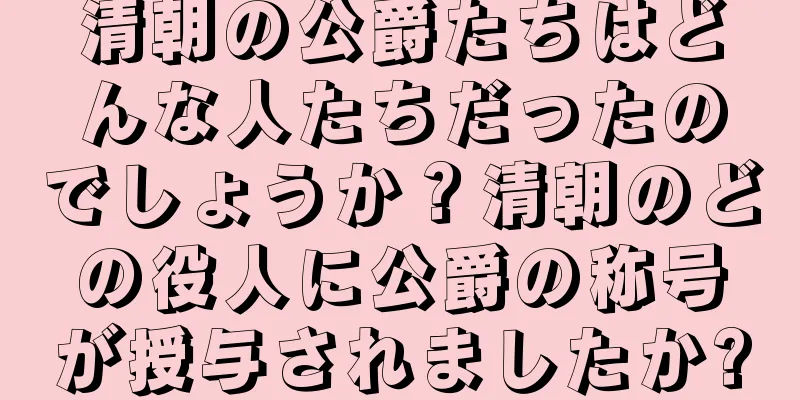 清朝の公爵たちはどんな人たちだったのでしょうか？清朝のどの役人に公爵の称号が授与されましたか?