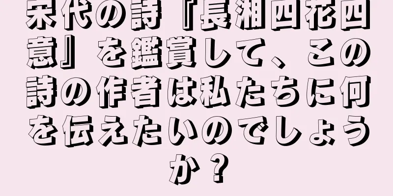 宋代の詩『長湘四花四意』を鑑賞して、この詩の作者は私たちに何を伝えたいのでしょうか？