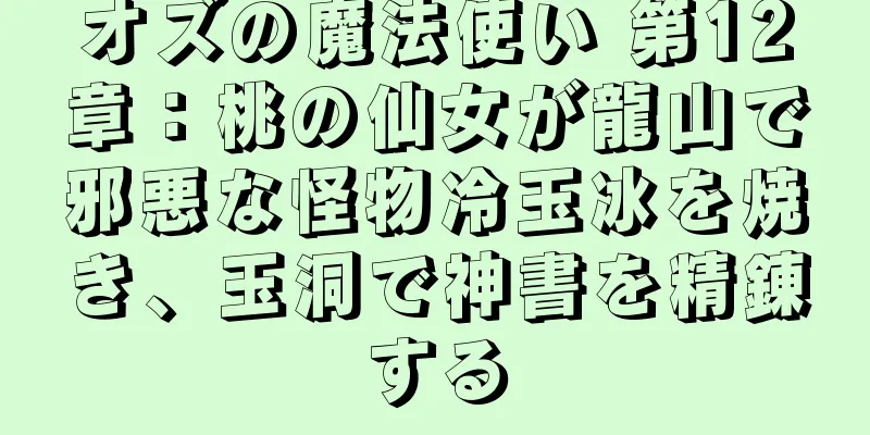 オズの魔法使い 第12章：桃の仙女が龍山で邪悪な怪物冷玉冰を焼き、玉洞で神書を精錬する