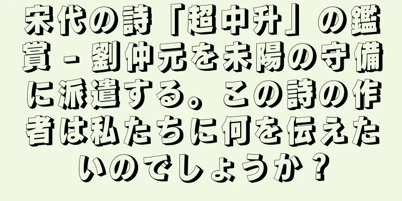 宋代の詩「超中升」の鑑賞 - 劉仲元を未陽の守備に派遣する。この詩の作者は私たちに何を伝えたいのでしょうか？