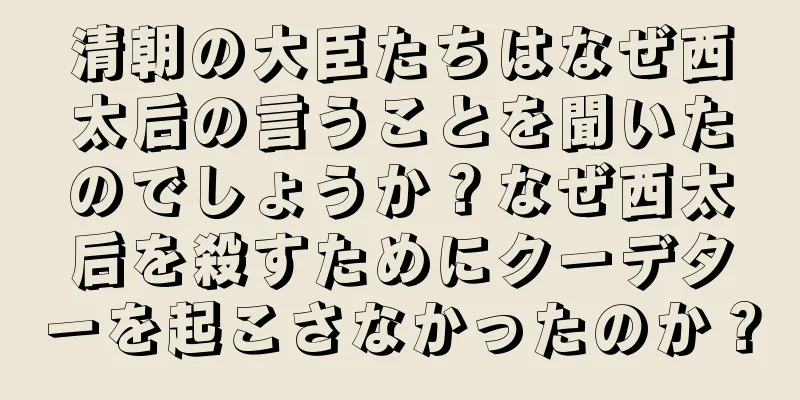 清朝の大臣たちはなぜ西太后の言うことを聞いたのでしょうか？なぜ西太后を殺すためにクーデターを起こさなかったのか？