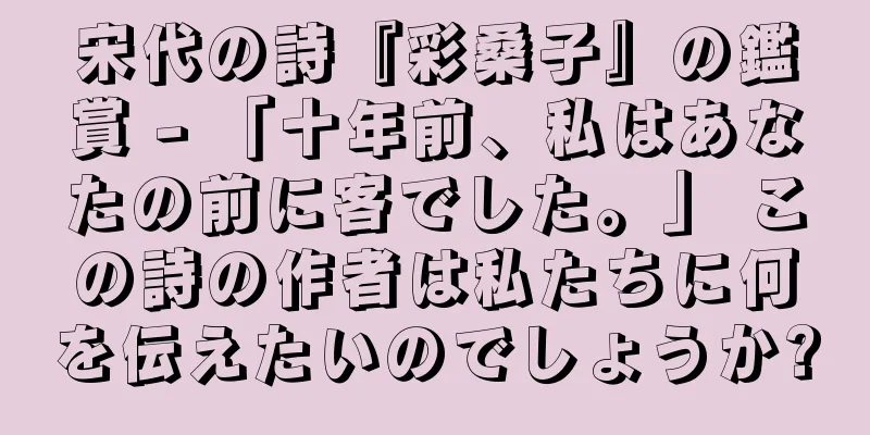 宋代の詩『彩桑子』の鑑賞 - 「十年前、私はあなたの前に客でした。」 この詩の作者は私たちに何を伝えたいのでしょうか?