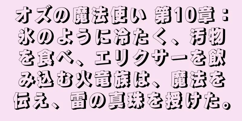 オズの魔法使い 第10章：氷のように冷たく、汚物を食べ、エリクサーを飲み込む火竜族は、魔法を伝え、雷の真珠を授けた。