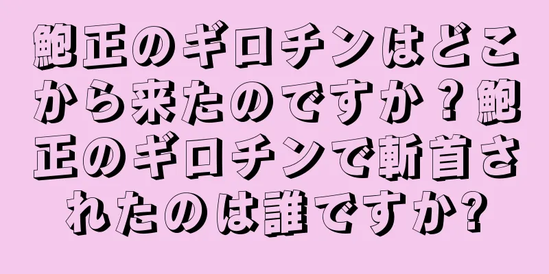 鮑正のギロチンはどこから来たのですか？鮑正のギロチンで斬首されたのは誰ですか?